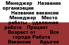 Менеджер › Название организации ­ NL International › Название вакансии ­ Менеджер › Место работы ­ удаленная работа › Процент ­ 980 › Возраст от ­ 18 - Все города Работа » Вакансии   . Адыгея респ.